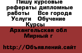 Пишу курсовые рефераты дипломные работы  - Все города Услуги » Обучение. Курсы   . Архангельская обл.,Мирный г.